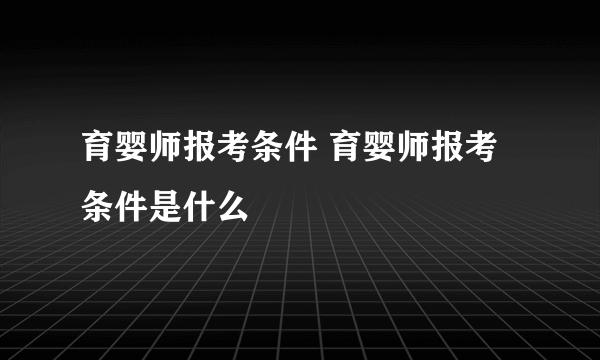 育婴师报考条件 育婴师报考条件是什么