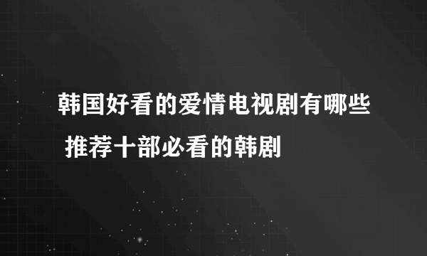 韩国好看的爱情电视剧有哪些 推荐十部必看的韩剧