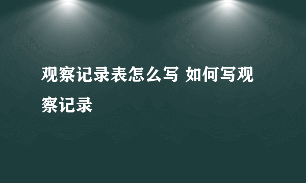 观察记录表怎么写 如何写观察记录