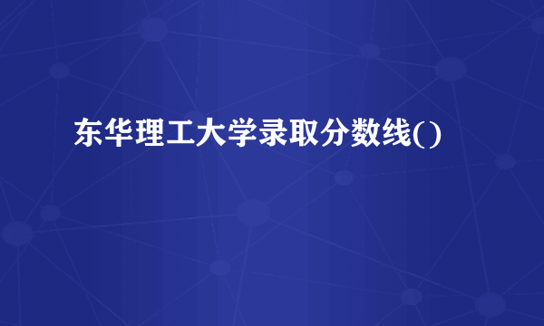 东华理工大学录取分数线()