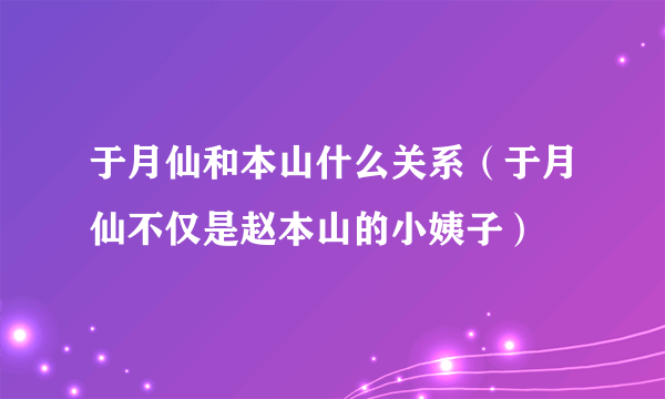 于月仙和本山什么关系（于月仙不仅是赵本山的小姨子）