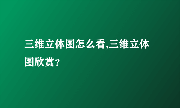 三维立体图怎么看,三维立体图欣赏？