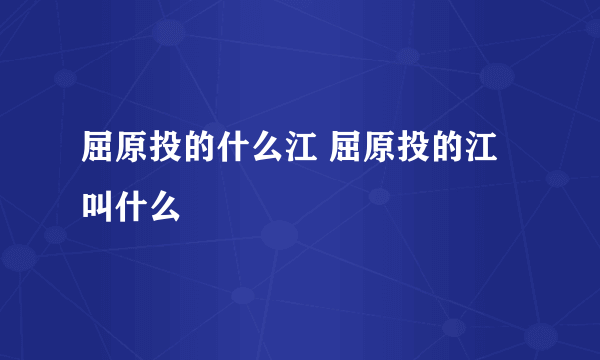 屈原投的什么江 屈原投的江叫什么