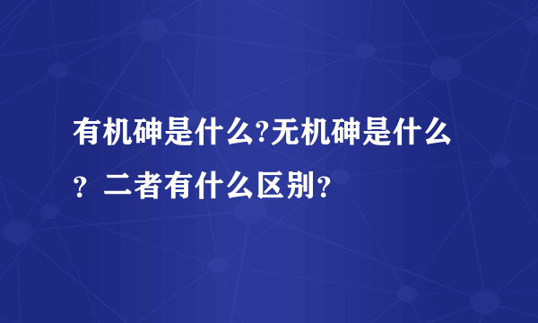 有机砷是什么?无机砷是什么？二者有什么区别？