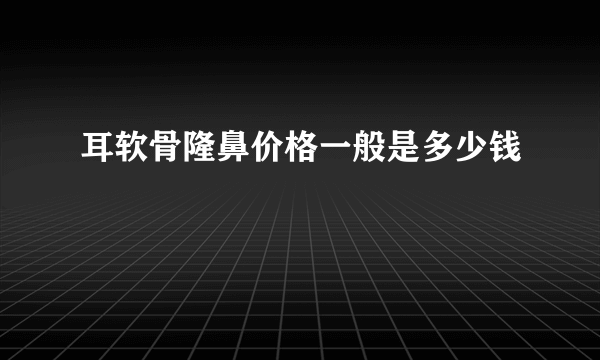 耳软骨隆鼻价格一般是多少钱