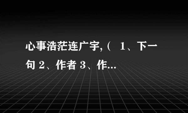 心事浩茫连广宇,（  1、下一句 2、作者 3、作品名称 4、意思 5、每个词语的解释 6、越快越好!（采纳的几率越高!）