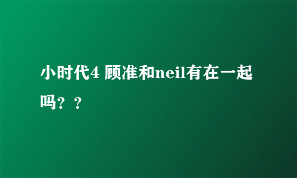 小时代4 顾准和neil有在一起吗？？