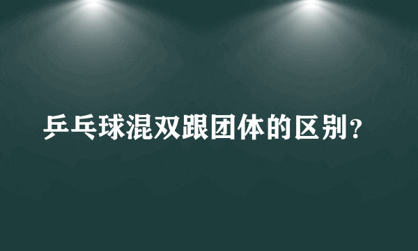 乒乓球混双跟团体的区别？