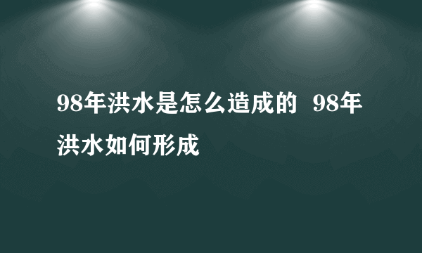 98年洪水是怎么造成的  98年洪水如何形成