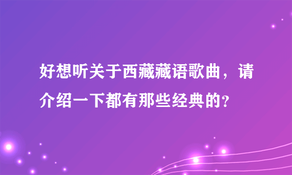 好想听关于西藏藏语歌曲，请介绍一下都有那些经典的？