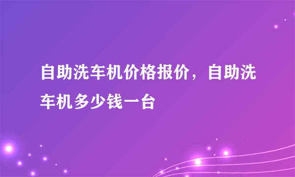 自助洗车机价格报价，自助洗车机多少钱一台