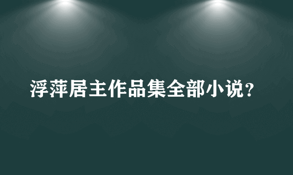 浮萍居主作品集全部小说？