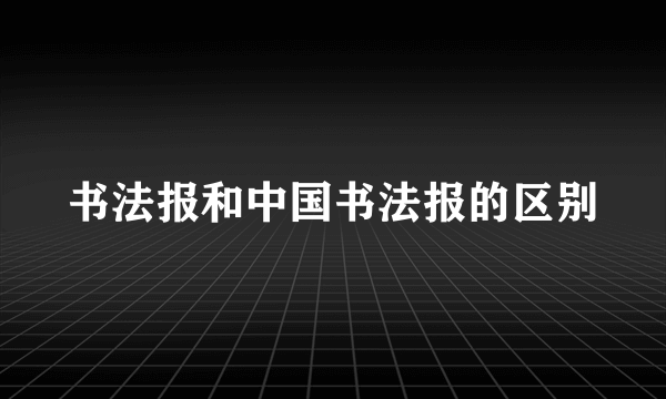 书法报和中国书法报的区别