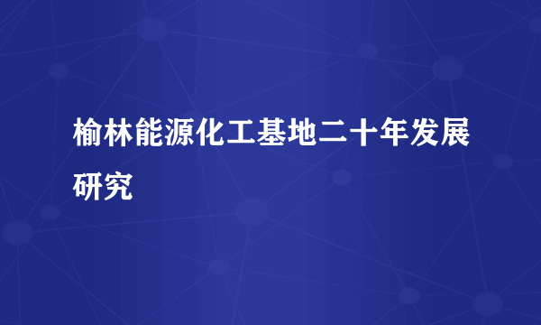 榆林能源化工基地二十年发展研究