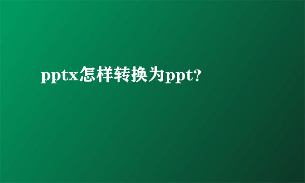 pptx怎样转换为ppt？