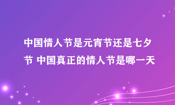 中国情人节是元宵节还是七夕节 中国真正的情人节是哪一天