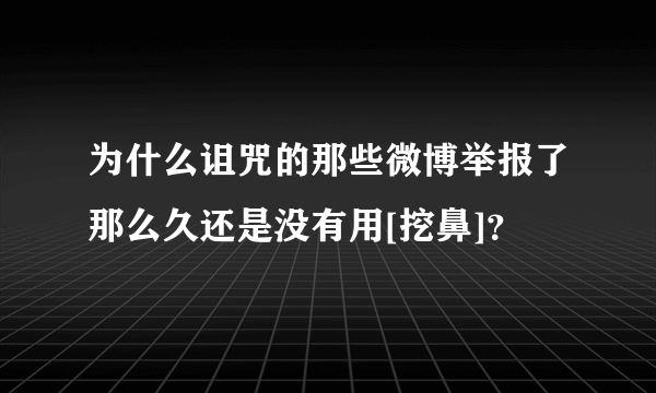 为什么诅咒的那些微博举报了那么久还是没有用[挖鼻]？