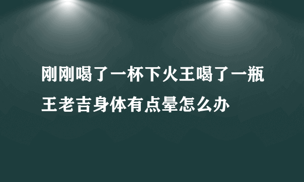 刚刚喝了一杯下火王喝了一瓶王老吉身体有点晕怎么办