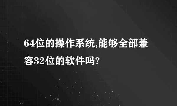 64位的操作系统,能够全部兼容32位的软件吗?