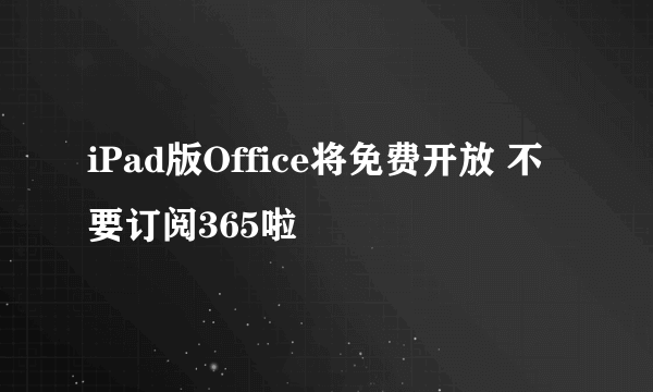 iPad版Office将免费开放 不要订阅365啦