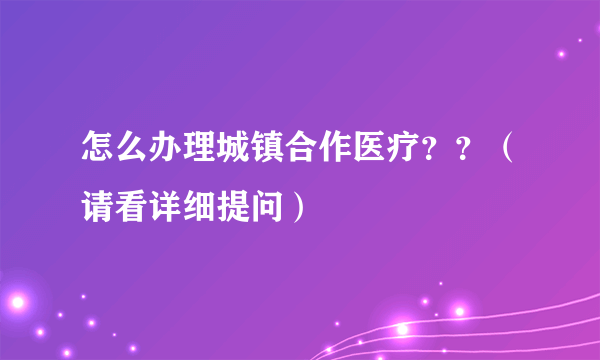 怎么办理城镇合作医疗？？（请看详细提问）