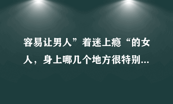 容易让男人”着迷上瘾“的女人，身上哪几个地方很特别，你有吗？