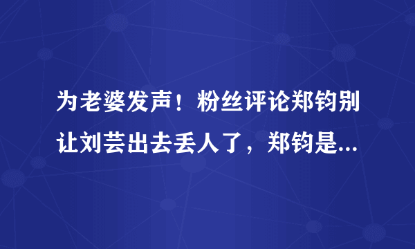 为老婆发声！粉丝评论郑钧别让刘芸出去丢人了，郑钧是如何回应的呢？