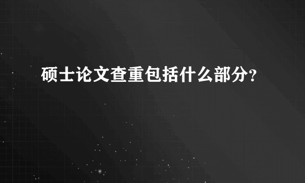 硕士论文查重包括什么部分？