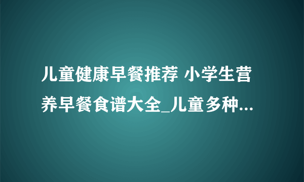 儿童健康早餐推荐 小学生营养早餐食谱大全_儿童多种早餐吃法_22套最适合孩子的营养早餐食谱