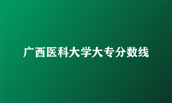 广西医科大学大专分数线