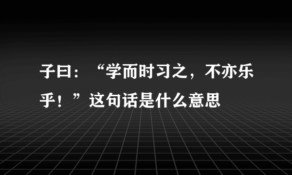 子曰：“学而时习之，不亦乐乎！”这句话是什么意思