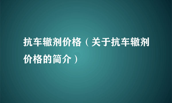 抗车辙剂价格（关于抗车辙剂价格的简介）