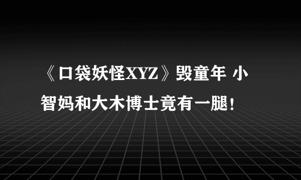 《口袋妖怪XYZ》毁童年 小智妈和大木博士竟有一腿！