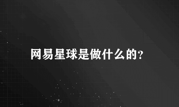 网易星球是做什么的？