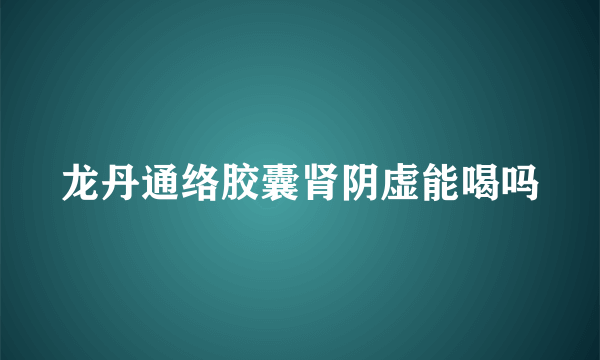 龙丹通络胶囊肾阴虚能喝吗