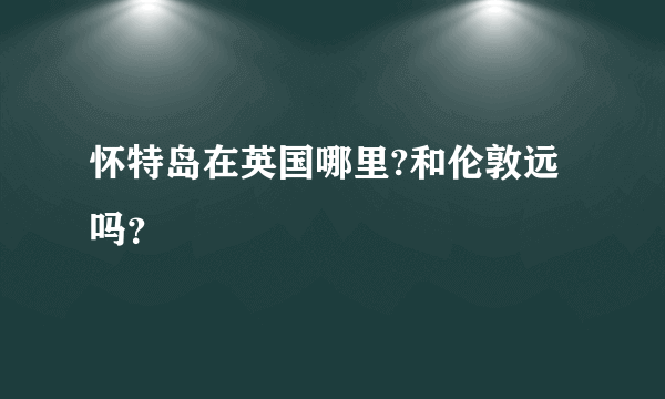 怀特岛在英国哪里?和伦敦远吗？