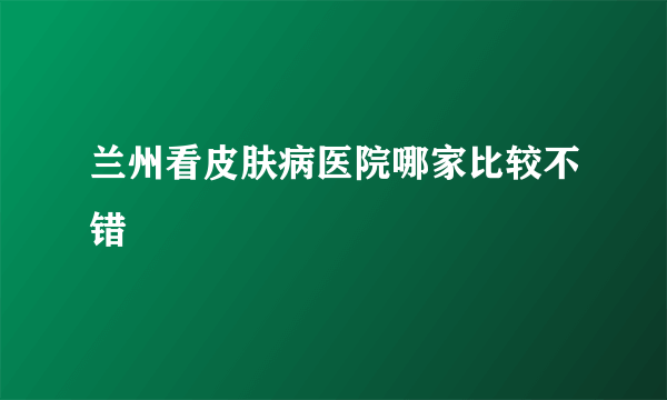 兰州看皮肤病医院哪家比较不错