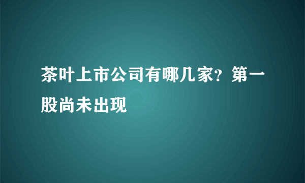 茶叶上市公司有哪几家？第一股尚未出现