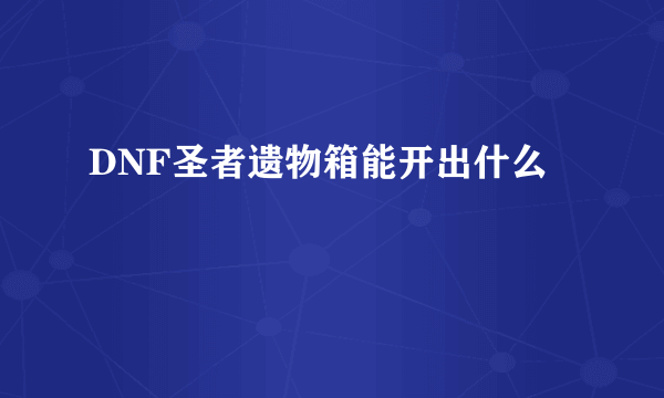 DNF圣者遗物箱能开出什么