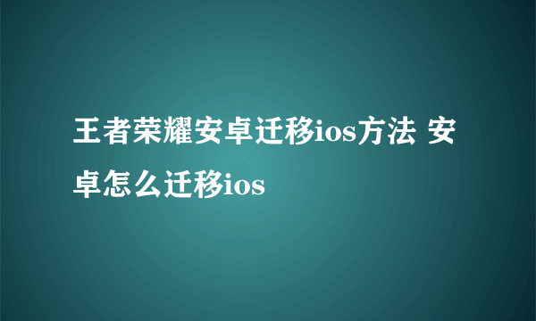 王者荣耀安卓迁移ios方法 安卓怎么迁移ios