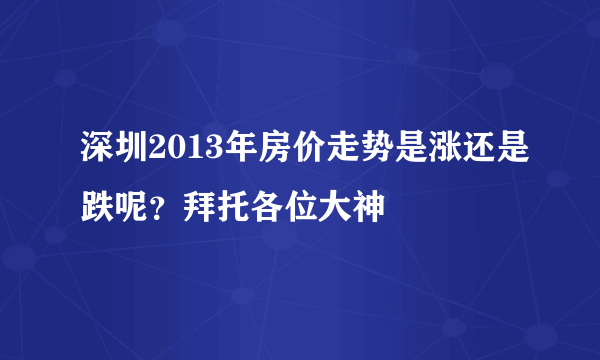 深圳2013年房价走势是涨还是跌呢？拜托各位大神