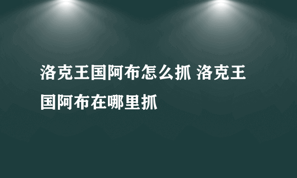 洛克王国阿布怎么抓 洛克王国阿布在哪里抓