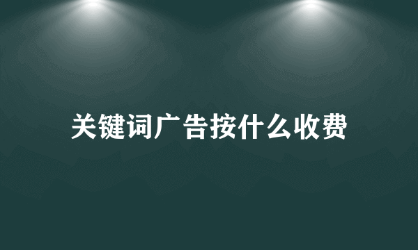 关键词广告按什么收费