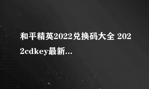 和平精英2022兑换码大全 2022cdkey最新兑换码分享