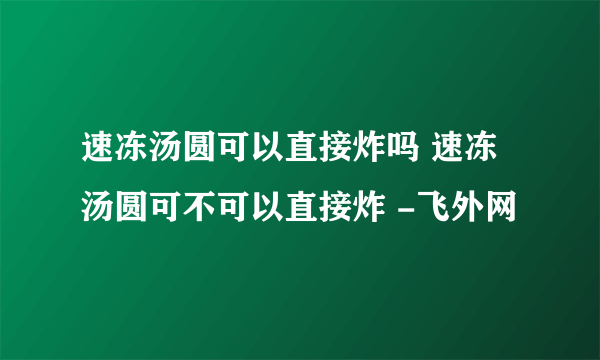 速冻汤圆可以直接炸吗 速冻汤圆可不可以直接炸 -飞外网