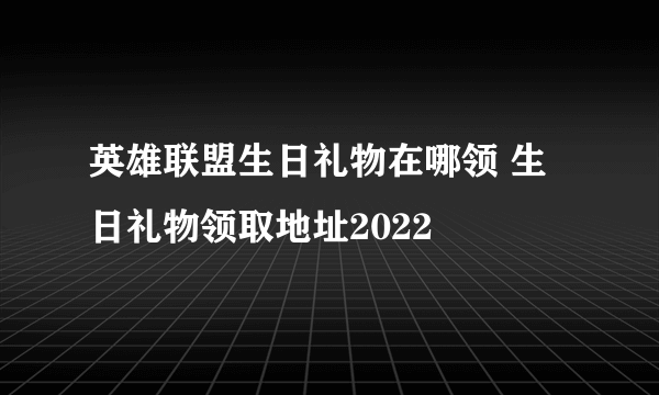 英雄联盟生日礼物在哪领 生日礼物领取地址2022