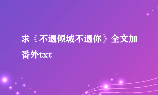 求《不遇倾城不遇你》全文加番外txt