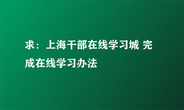 求：上海干部在线学习城 完成在线学习办法