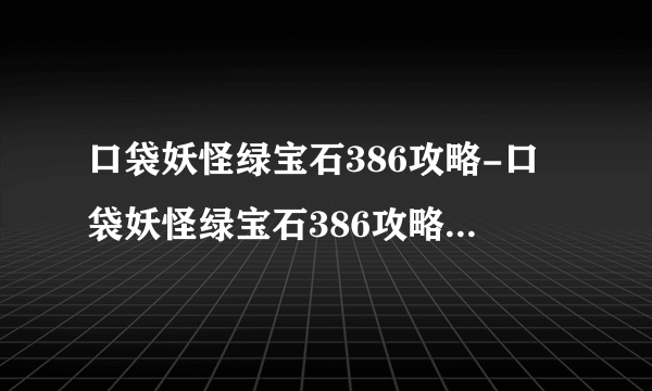 口袋妖怪绿宝石386攻略-口袋妖怪绿宝石386攻略图文攻略