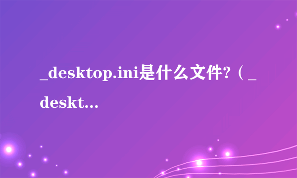 _desktop.ini是什么文件?（_desktop ini是什么文件）